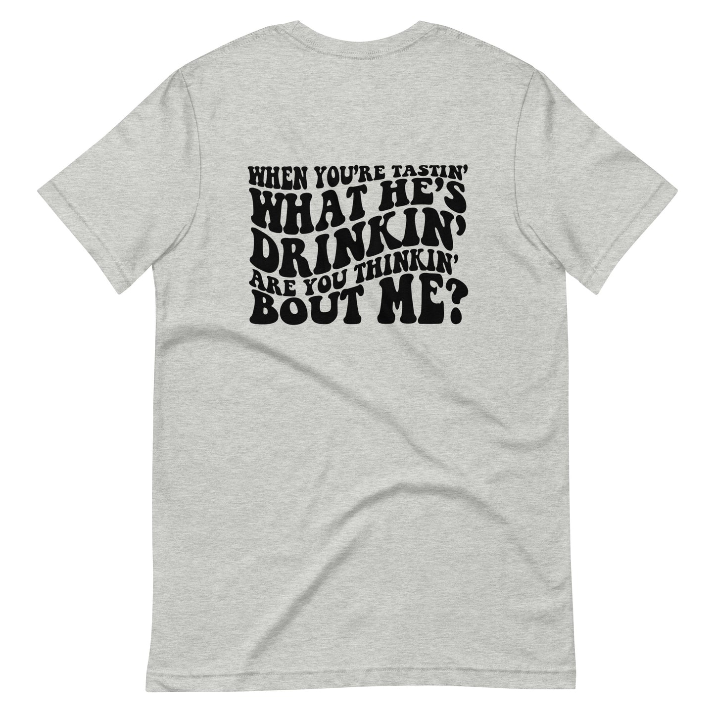 When You're Tastin' What He's Drinkin' Are You Thinking Bout Me? Unisex Tee