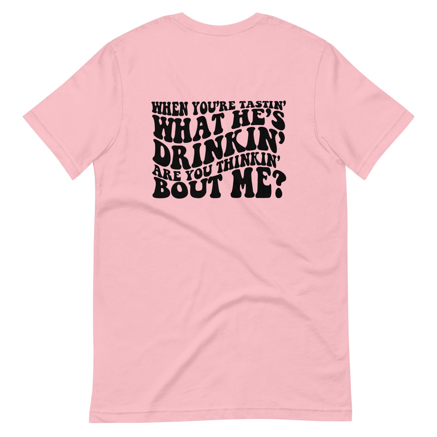 When You're Tastin' What He's Drinkin' Are You Thinking Bout Me? Unisex Tee