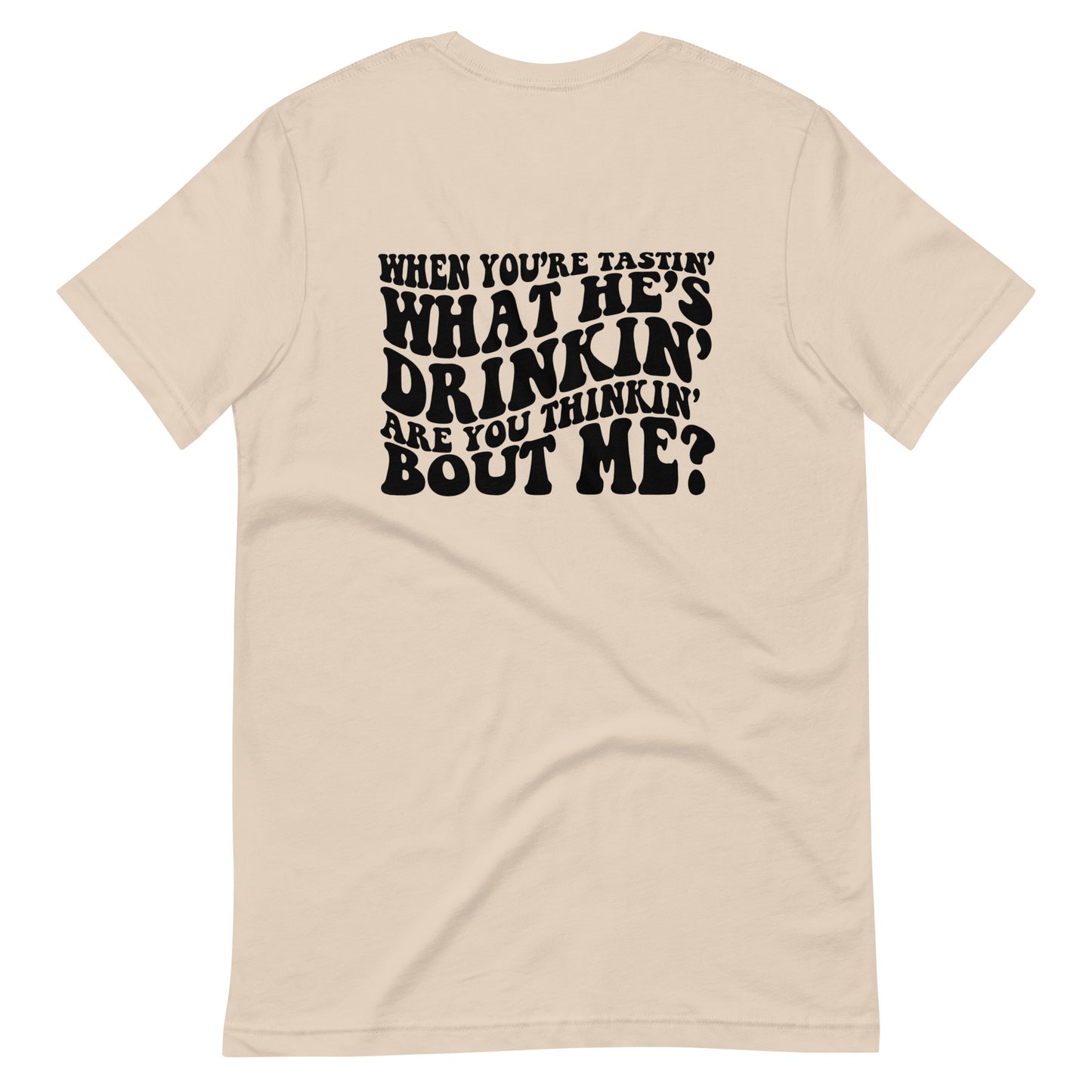 When You're Tastin' What He's Drinkin' Are You Thinking Bout Me? Unisex Tee