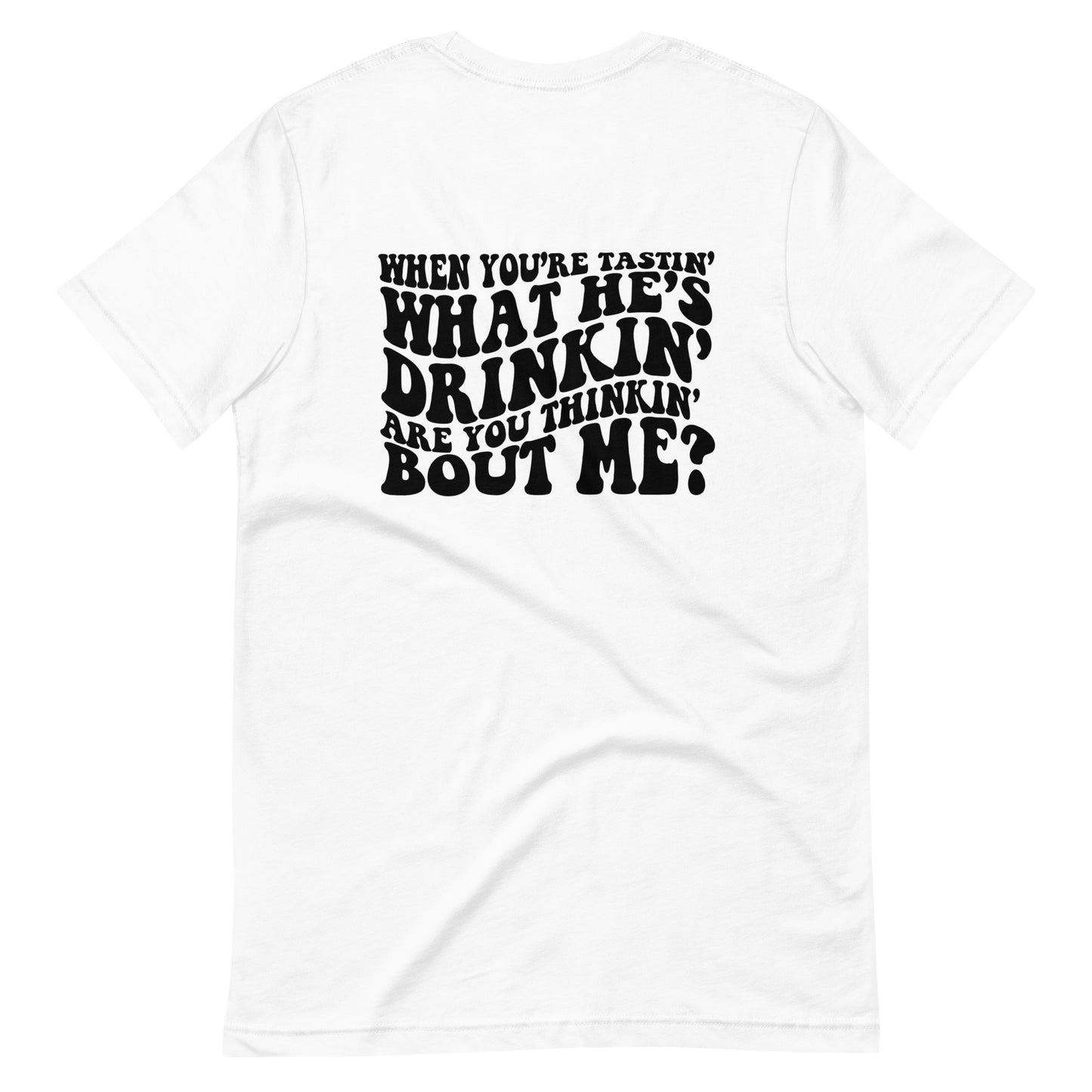 When You're Tastin' What He's Drinkin' Are You Thinking Bout Me? Unisex Tee